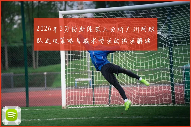 2026年3月份新闻深入分析广州网球队进攻策略与战术特点的热点解读