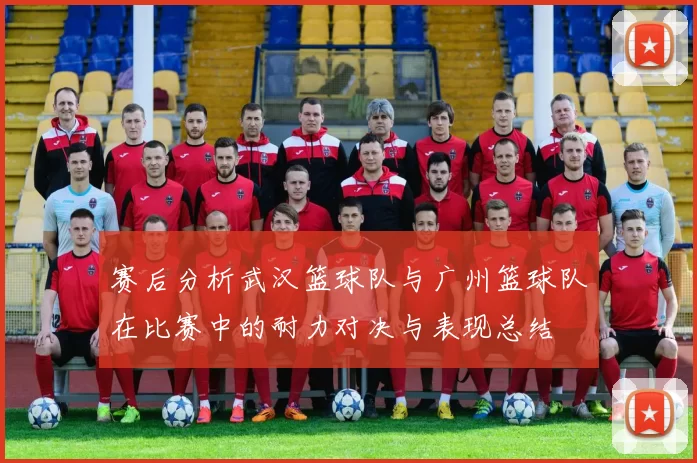 赛后分析武汉篮球队与广州篮球队在比赛中的耐力对决与表现总结