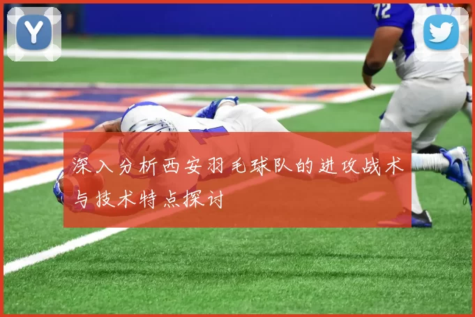 深入分析西安羽毛球队的进攻战术与技术特点探讨